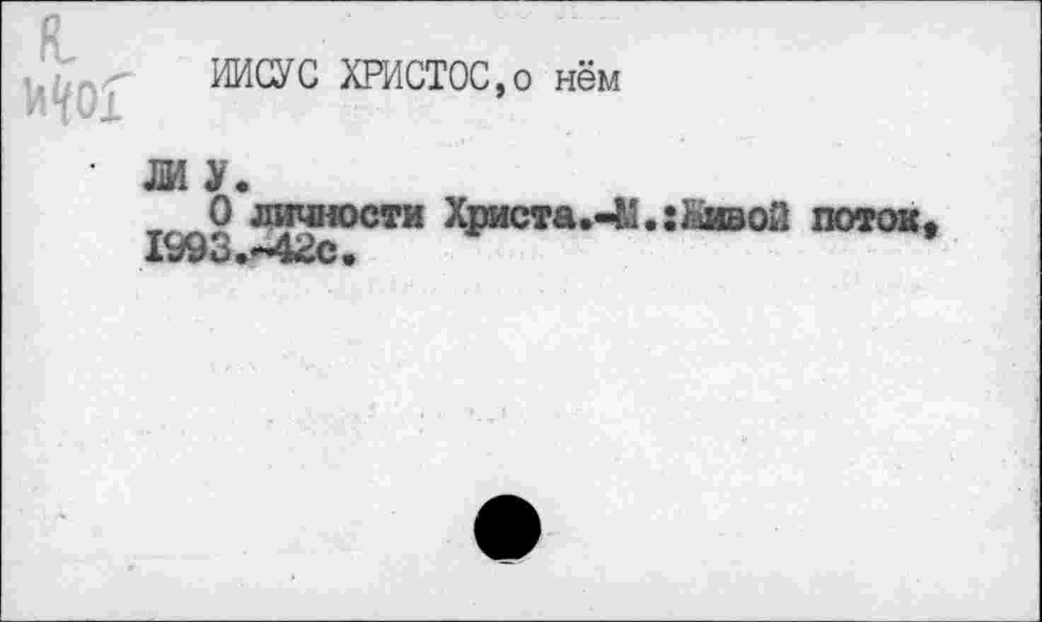 ﻿с
Но!
ИИСУС ХРИСТОС,о нём
Ж У.
О личности Христа.<42.: Живой поток, 1993.*42с.